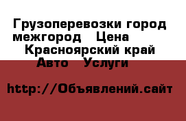 Грузоперевозки город межгород › Цена ­ 400 - Красноярский край Авто » Услуги   